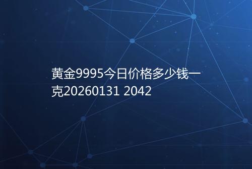 黄金9995今日价格多少钱一克20260131 2042