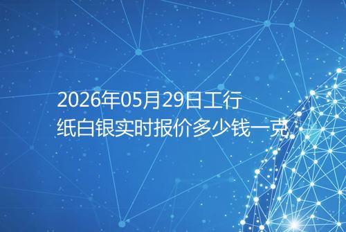 2026年05月29日工行纸白银实时报价多少钱一克
