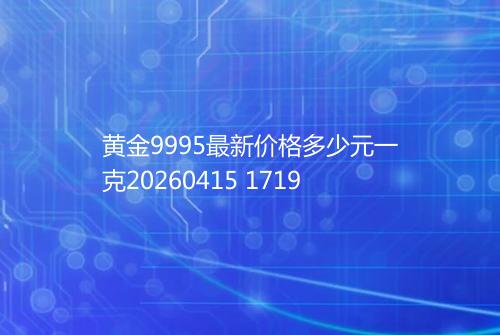 黄金9995最新价格多少元一克20260415 1719