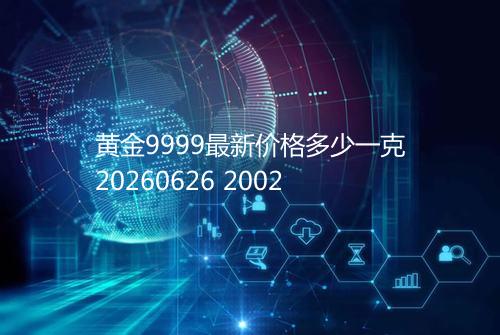 黄金9999最新价格多少一克20260626 2002