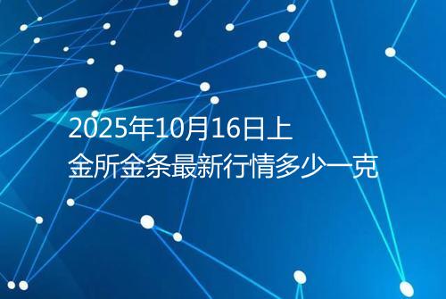 2025年10月16日上金所金条最新行情多少一克