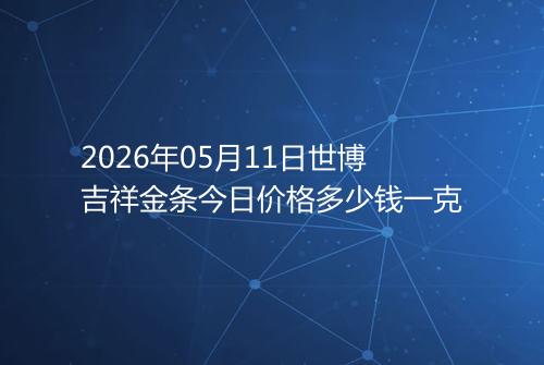 2026年05月11日世博吉祥金条今日价格多少钱一克