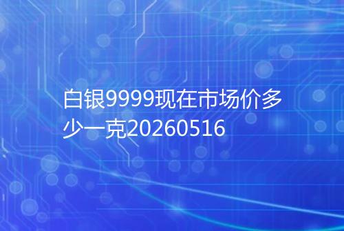白银9999现在市场价多少一克20260516