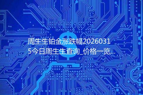周生生铂金涨跌幅20260315今日周生生查询_价格一览表2026年03月15日 0652