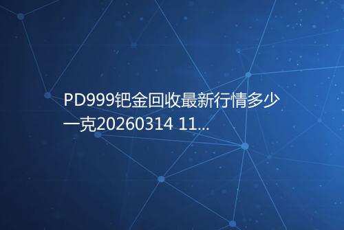 PD999钯金回收最新行情多少一克20260314 1133