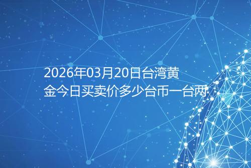 2026年03月20日台湾黄金今日买卖价多少台币一台两
