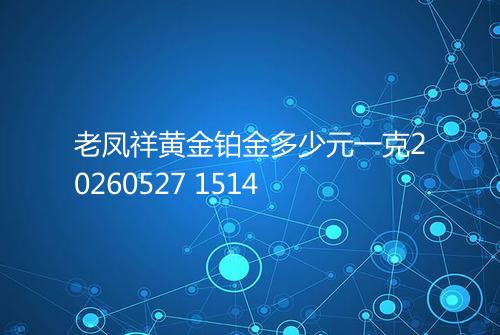老凤祥黄金铂金多少元一克20260527 1514