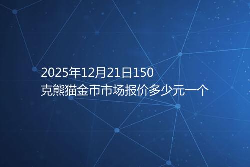 2025年12月21日150克熊猫金币市场报价多少元一个