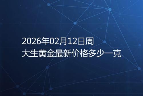 2026年02月12日周大生黄金最新价格多少一克