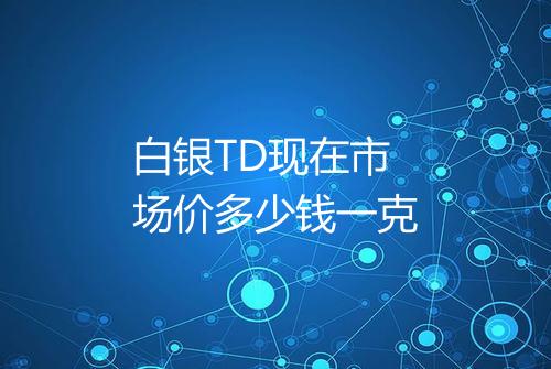 白银TD现在市场价多少钱一克