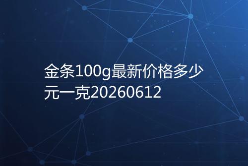 金条100g最新价格多少元一克20260612