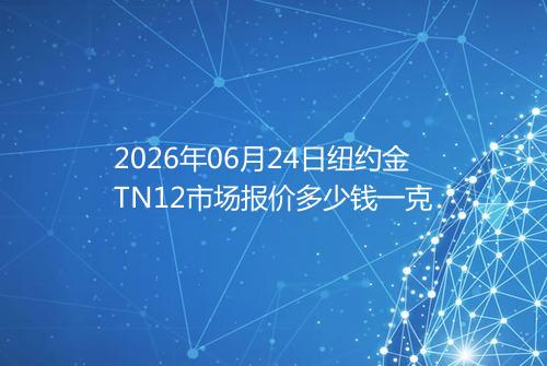 2026年06月24日纽约金TN12市场报价多少钱一克