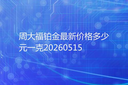 周大福铂金最新价格多少元一克20260515