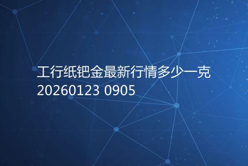 工行纸钯金最新行情多少一克20260123 0905