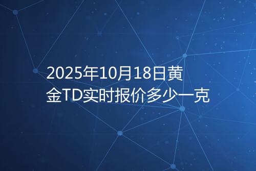 2025年10月18日黄金TD实时报价多少一克
