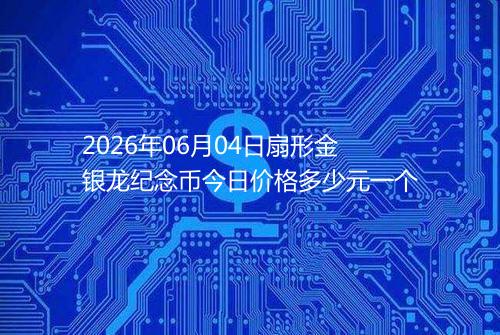 2026年06月04日扇形金银龙纪念币今日价格多少元一个