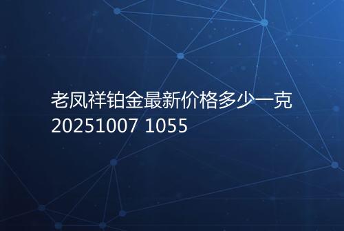 老凤祥铂金最新价格多少一克20251007 1055