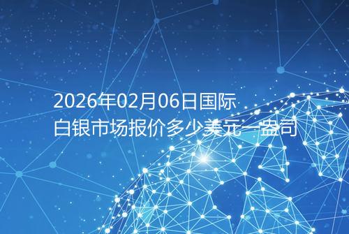 2026年02月06日国际白银市场报价多少美元一盎司