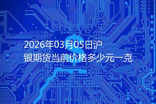 2026年03月05日沪银期货当前价格多少元一克