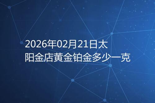 2026年02月21日太阳金店黄金铂金多少一克