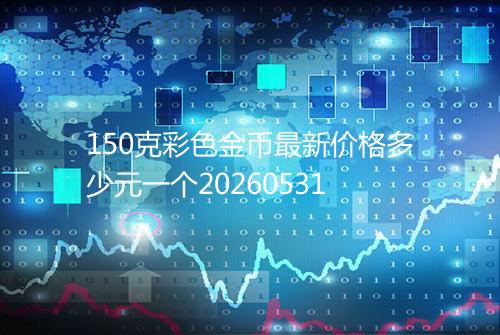150克彩色金币最新价格多少元一个20260531