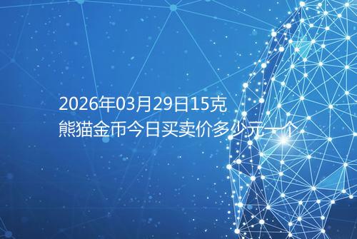 2026年03月29日15克熊猫金币今日买卖价多少元一个