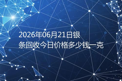 2026年06月21日银条回收今日价格多少钱一克