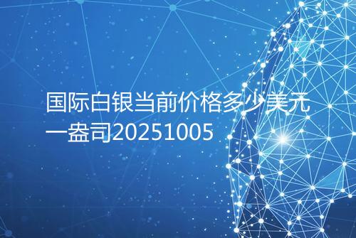 国际白银当前价格多少美元一盎司20251005