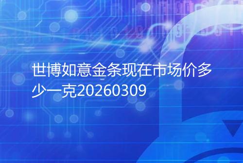 世博如意金条现在市场价多少一克20260309