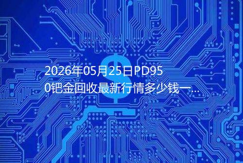 2026年05月25日PD950钯金回收最新行情多少钱一克