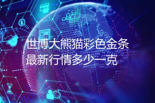 世博大熊猫彩色金条最新行情多少一克
