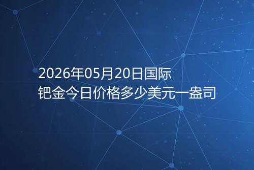 2026年05月20日国际钯金今日价格多少美元一盎司
