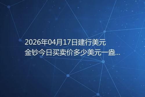 2026年04月17日建行美元金钞今日买卖价多少美元一盎司