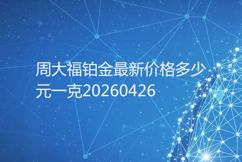 周大福铂金最新价格多少元一克20260426