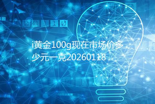 i黄金100g现在市场价多少元一克20260118