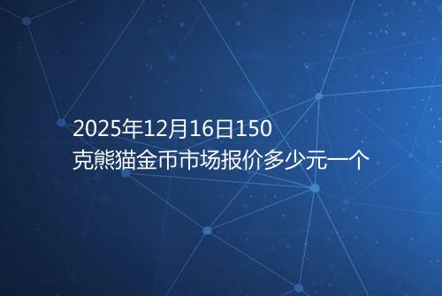 2025年12月16日150克熊猫金币市场报价多少元一个