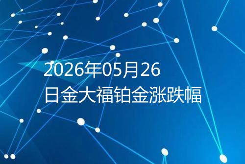 2026年05月26日金大福铂金涨跌幅