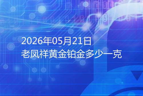 2026年05月21日老凤祥黄金铂金多少一克