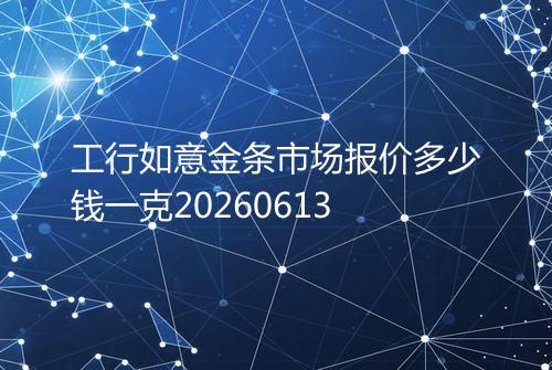 工行如意金条市场报价多少钱一克20260613
