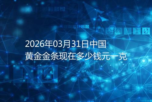 2026年03月31日中国黄金金条现在多少钱元一克