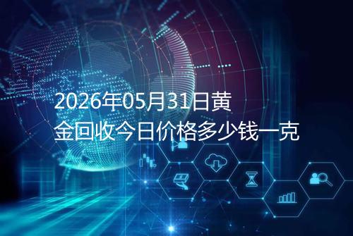 2026年05月31日黄金回收今日价格多少钱一克