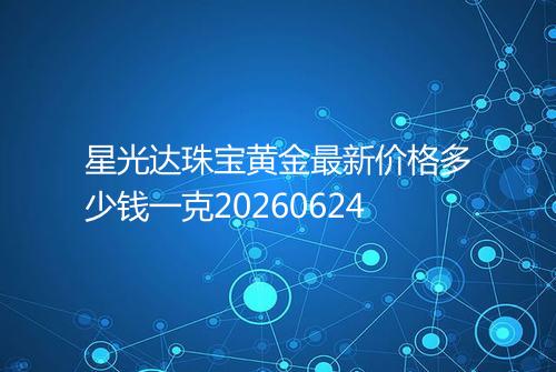 星光达珠宝黄金最新价格多少钱一克20260624