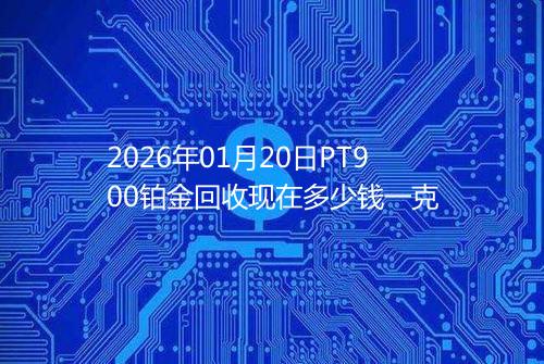 2026年01月20日PT900铂金回收现在多少钱一克