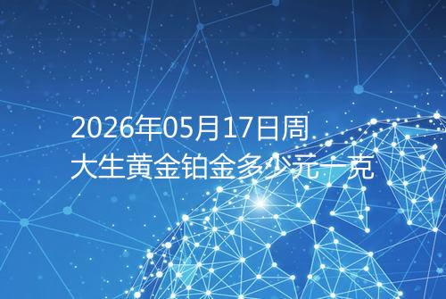2026年05月17日周大生黄金铂金多少元一克