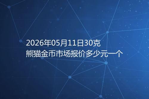 2026年05月11日30克熊猫金币市场报价多少元一个