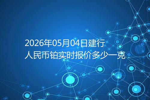 2026年05月04日建行人民币铂实时报价多少一克
