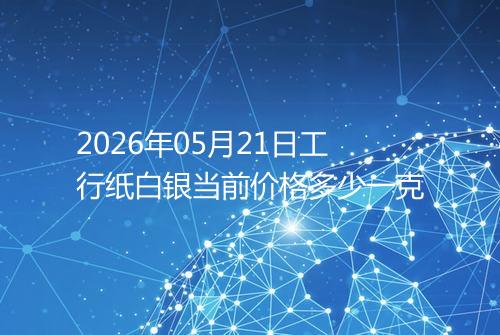 2026年05月21日工行纸白银当前价格多少一克