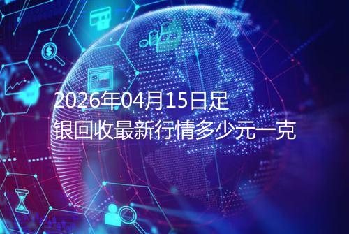 2026年04月15日足银回收最新行情多少元一克