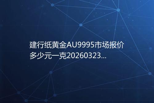 建行纸黄金AU9995市场报价多少元一克20260323 1445