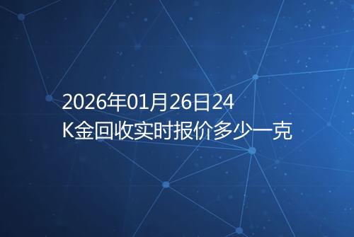 2026年01月26日24K金回收实时报价多少一克